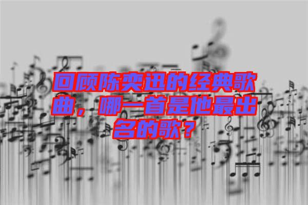 回顧陳奕迅的經(jīng)典歌曲，哪一首是他最出名的歌？