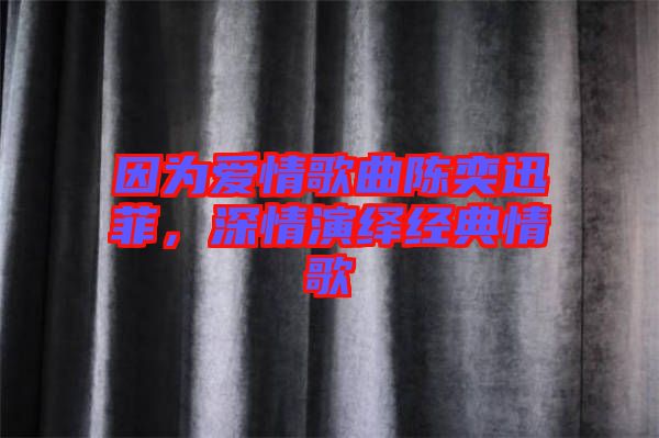 因為愛情歌曲陳奕迅菲，深情演繹經(jīng)典情歌