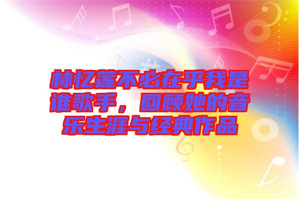 林憶蓮不必在乎我是誰歌手，回顧她的音樂生涯與經(jīng)典作品