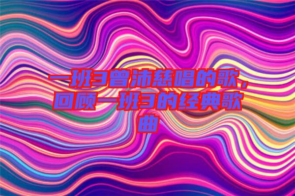 一班3曾沛慈唱的歌，回顧一班3的經(jīng)典歌曲