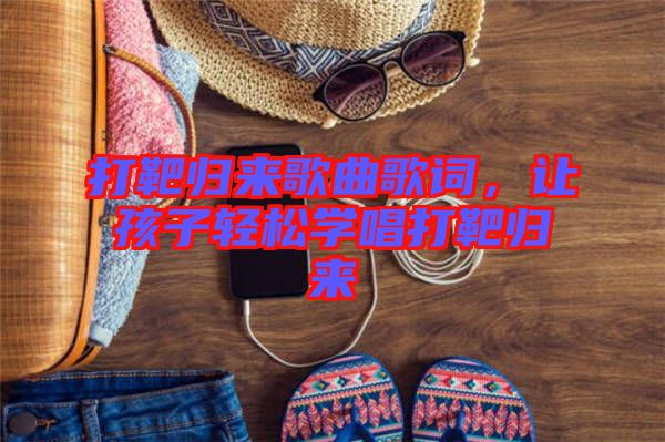 打靶歸來歌曲歌詞，讓孩子輕松學(xué)唱打靶歸來