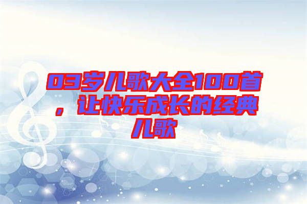 03歲兒歌大全100首，讓快樂(lè)成長(zhǎng)的經(jīng)典兒歌