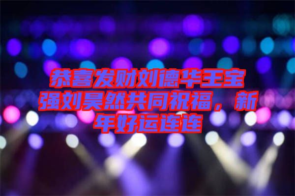 恭喜發(fā)財劉德華王寶強劉昊然共同祝福，新年好運連連