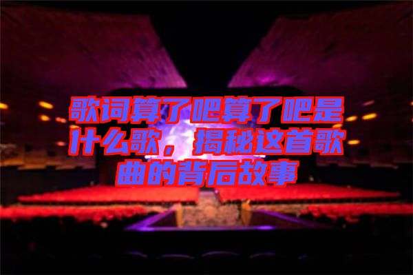 歌詞算了吧算了吧是什么歌，揭秘這首歌曲的背后故事