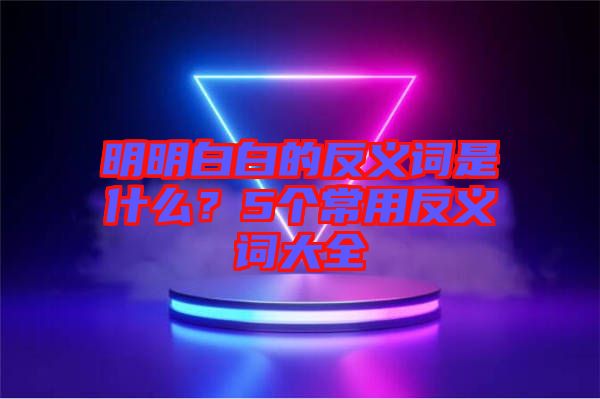 明明白白的反義詞是什么？5個常用反義詞大全