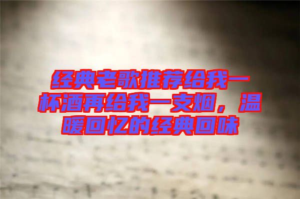 經(jīng)典老歌推薦給我一杯酒再給我一支煙，溫暖回憶的經(jīng)典回味