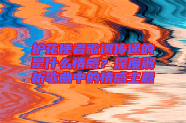 護(hù)花使者歌詞傳遞的是什么情感？深度解析歌曲中的情感主題