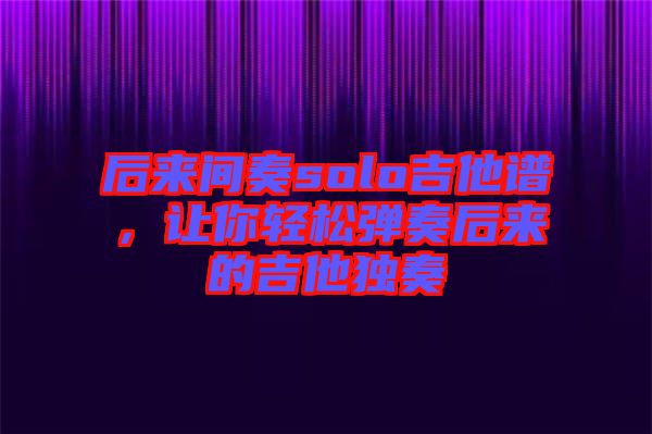 后來間奏solo吉他譜，讓你輕松彈奏后來的吉他獨奏