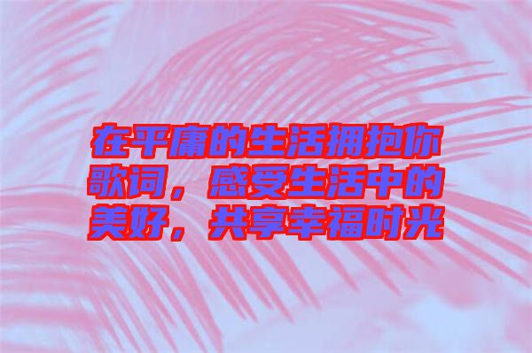 在平庸的生活擁抱你歌詞，感受生活中的美好，共享幸福時光