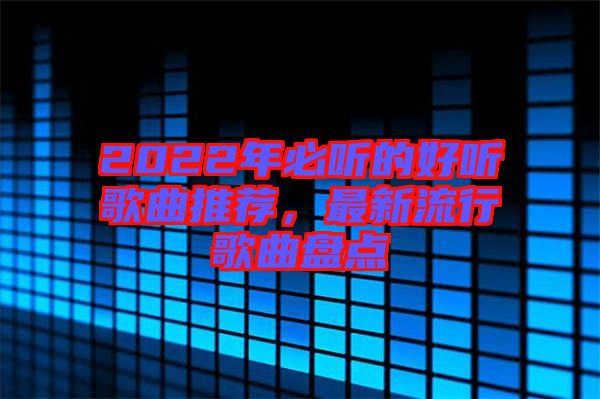 2022年必聽(tīng)的好聽(tīng)歌曲推薦，最新流行歌曲盤(pán)點(diǎn)