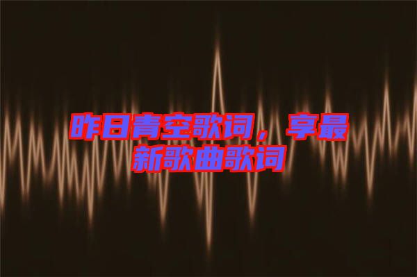 昨日青空歌詞，享最新歌曲歌詞