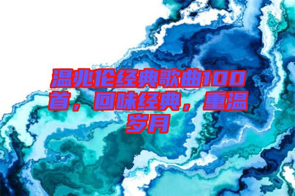 溫兆倫經(jīng)典歌曲100首，回味經(jīng)典，重溫歲月