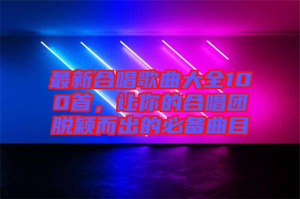 最新合唱歌曲大全100首，讓你的合唱團(tuán)脫穎而出的必備曲目