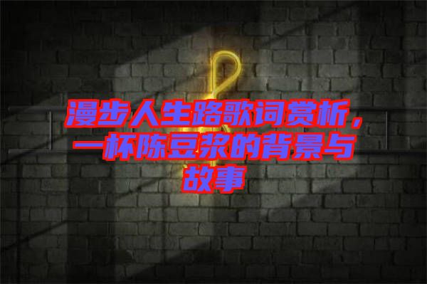 漫步人生路歌詞賞析，一杯陳豆?jié){的背景與故事