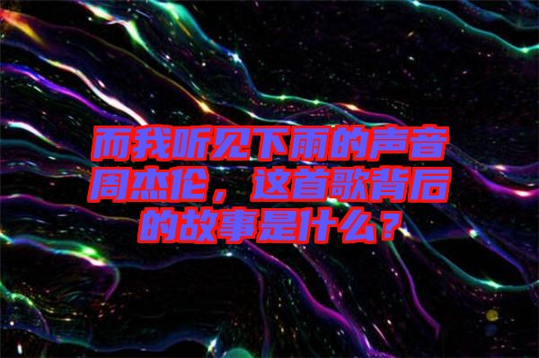 而我聽見下雨的聲音周杰倫，這首歌背后的故事是什么？