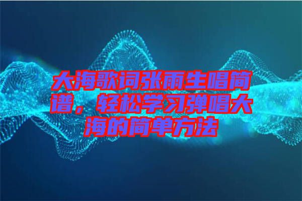 大海歌詞張雨生唱簡(jiǎn)譜，輕松學(xué)習(xí)彈唱大海的簡(jiǎn)單方法