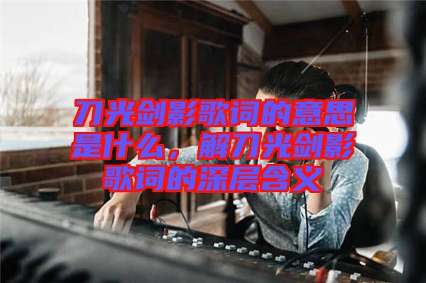 刀光劍影歌詞的意思是什么，解刀光劍影歌詞的深層含義