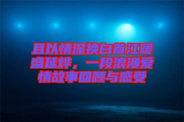 且以情深換白首江暖盛延燁，一段浪漫愛情故事回顧與感受