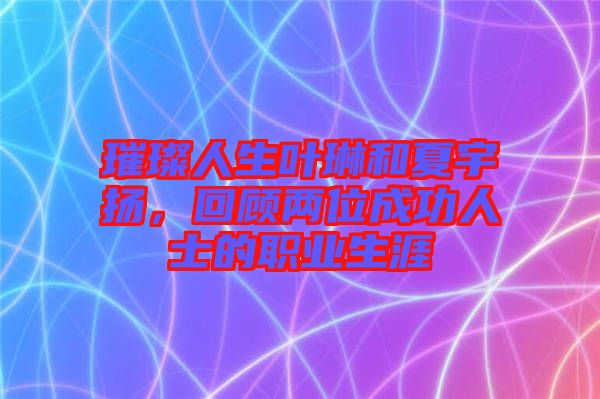 璀璨人生葉琳和夏宇揚，回顧兩位成功人士的職業(yè)生涯