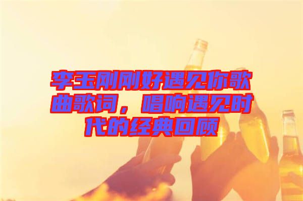 李玉剛剛好遇見你歌曲歌詞，唱響遇見時代的經(jīng)典回顧