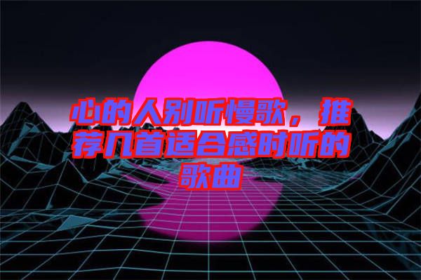 心的人別聽慢歌，推薦幾首適合感時聽的歌曲