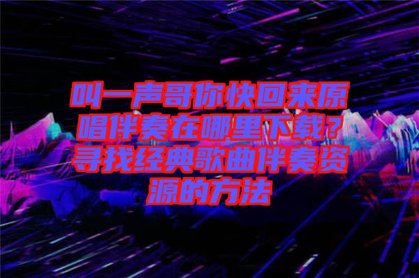 叫一聲哥你快回來(lái)原唱伴奏在哪里下載？尋找經(jīng)典歌曲伴奏資源的方法