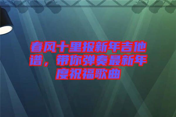 春風(fēng)十里報(bào)新年吉他譜，帶你彈奏最新年度祝福歌曲