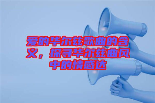 愛的華爾茲歌曲的含義，探尋華爾茲曲風(fēng)中的情感達(dá)