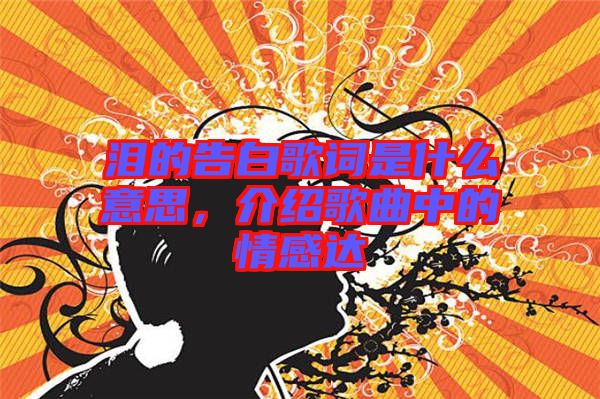 淚的告白歌詞是什么意思，介紹歌曲中的情感達(dá)