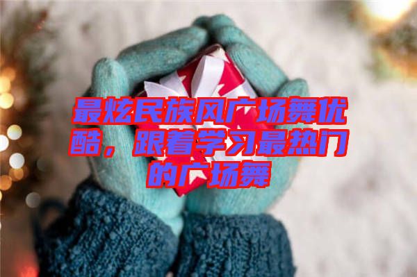 最炫民族風廣場舞優(yōu)酷，跟著學習最熱門的廣場舞