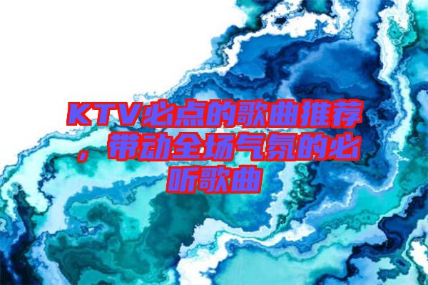 KTV必點的歌曲推薦，帶動全場氣氛的必聽歌曲