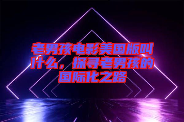 老男孩電影美國版叫什么，探尋老男孩的國際化之路