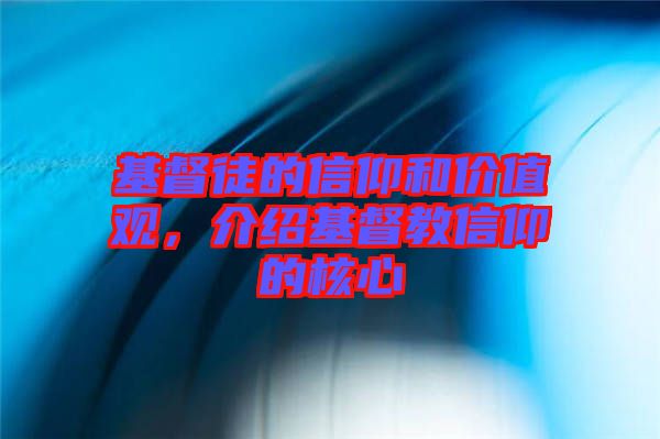 基督徒的信仰和價(jià)值觀，介紹基督教信仰的核心