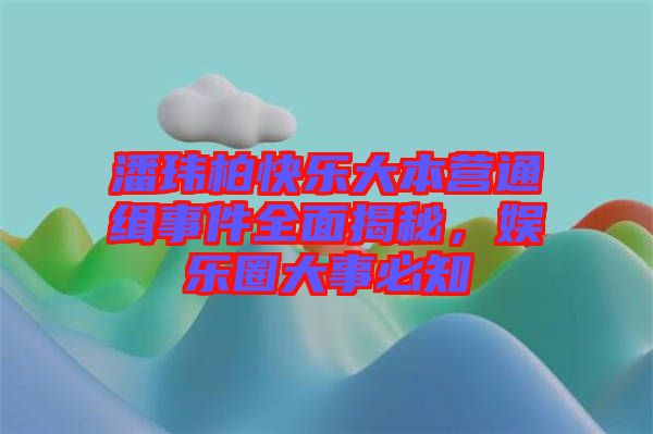 潘瑋柏快樂大本營通緝事件全面揭秘，娛樂圈大事必知