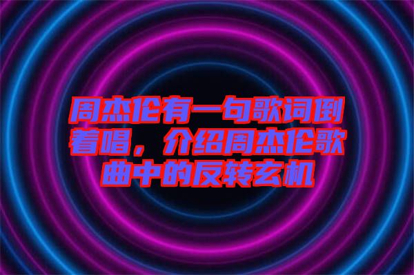 周杰倫有一句歌詞倒著唱，介紹周杰倫歌曲中的反轉(zhuǎn)玄機