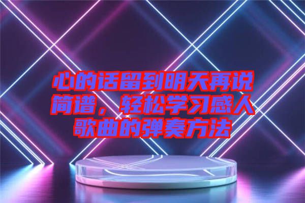 心的話留到明天再說簡譜，輕松學(xué)習(xí)感人歌曲的彈奏方法