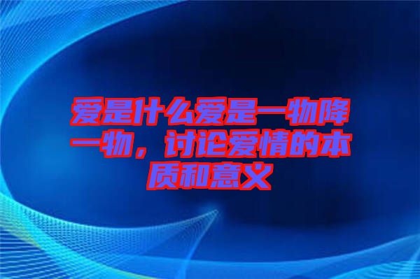 愛(ài)是什么愛(ài)是一物降一物，討論愛(ài)情的本質(zhì)和意義