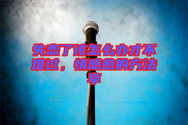 失戀了該怎么辦才不難過，情感愈的方法享