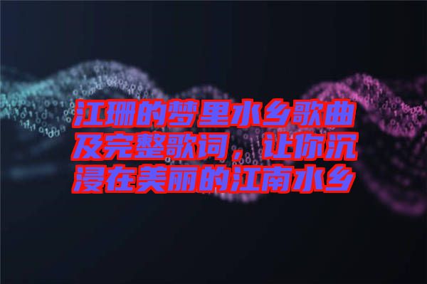 江珊的夢(mèng)里水鄉(xiāng)歌曲及完整歌詞，讓你沉浸在美麗的江南水鄉(xiāng)