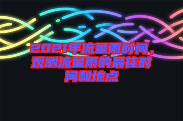 2021年流星雨時間，觀測流星雨的最佳時間和地點