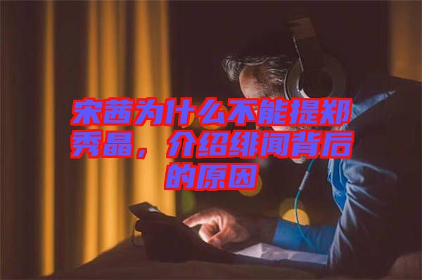 宋茜為什么不能提鄭秀晶，介紹緋聞背后的原因