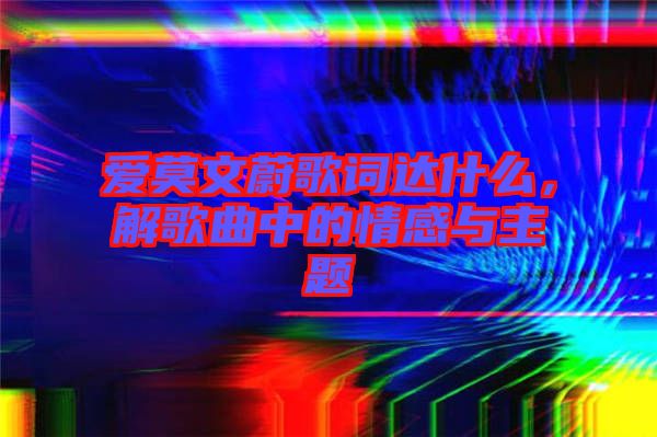 愛莫文蔚歌詞達(dá)什么，解歌曲中的情感與主題