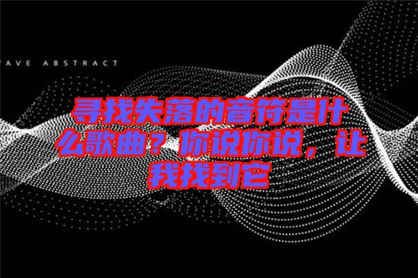 尋找失落的音符是什么歌曲？你說你說，讓我找到它