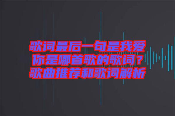 歌詞最后一句是我愛你是哪首歌的歌詞？歌曲推薦和歌詞解析