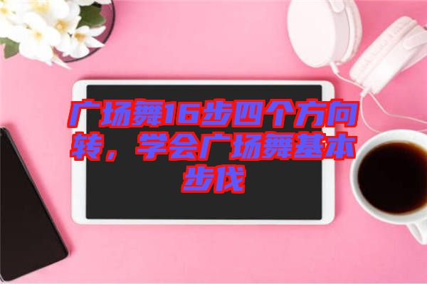 廣場舞16步四個方向轉(zhuǎn)，學(xué)會廣場舞基本步伐