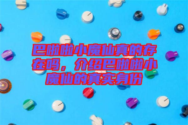 巴啦啦小魔仙真的存在嗎，介紹巴啦啦小魔仙的真實身份