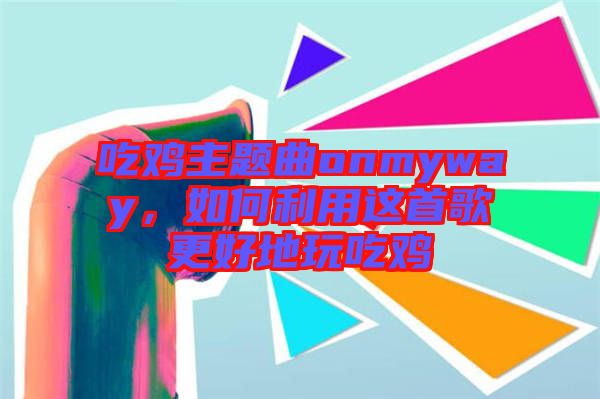 吃雞主題曲onmyway，如何利用這首歌更好地玩吃雞