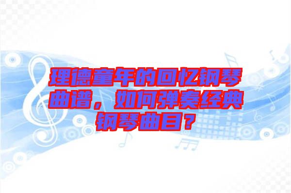 理德童年的回憶鋼琴曲譜，如何彈奏經(jīng)典鋼琴曲目？