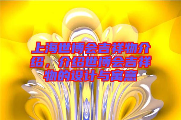 上海世博會(huì)吉祥物介紹，介紹世博會(huì)吉祥物的設(shè)計(jì)與寓意