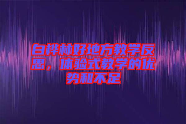 白樺林好地方教學反思，體驗式教學的優(yōu)勢和不足